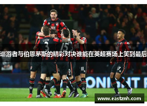 巡游者与伯恩茅斯的精彩对决谁能在英超赛场上笑到最后