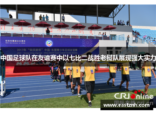 中国足球队在友谊赛中以七比二战胜老挝队展现强大实力