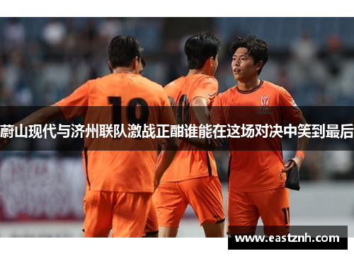 蔚山现代与济州联队激战正酣谁能在这场对决中笑到最后