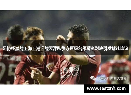 足协杯激战上海上港迎战天津队争夺晋级名额精彩对决引发球迷热议