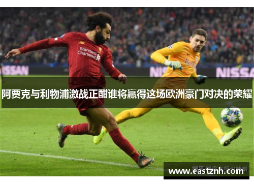阿贾克与利物浦激战正酣谁将赢得这场欧洲豪门对决的荣耀